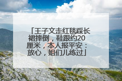 王子文走红毯踩长裙摔倒，鞋跟约20厘米，本人报平安：放心，姐们儿练过