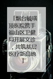 烟台毓璜顶医院携手福山区卫健局开展义诊，共筑基层医疗新高地