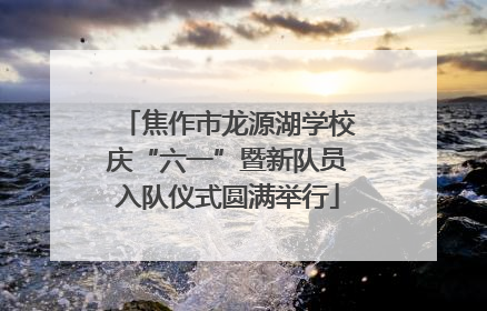 焦作市龙源湖学校庆“六一”暨新队员入队仪式圆满举行