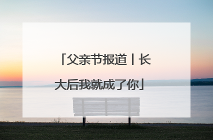 父亲节报道丨长大后我就成了你