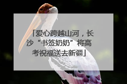 爱心跨越山河，长沙“书签奶奶”将高考祝福送去新疆