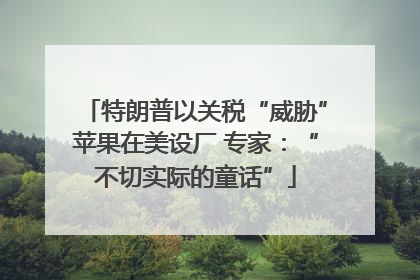 特朗普以关税“威胁”苹果在美设厂 专家：“不切实际的童话”