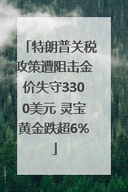 特朗普关税政策遭阻击金价失守3300美元 灵宝黄金跌超6%