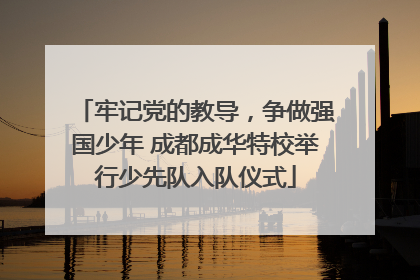 牢记党的教导，争做强国少年 成都成华特校举行少先队入队仪式