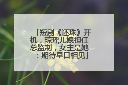 短剧《还珠》开机，琼瑶儿媳担任总监制，女主是她：期待早日相见