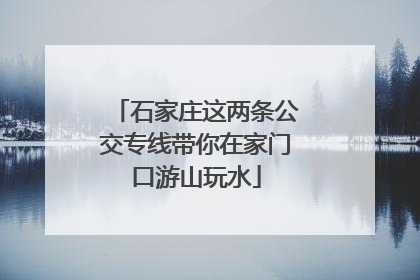 石家庄这两条公交专线带你在家门口游山玩水