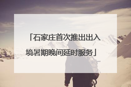 石家庄首次推出出入境暑期晚间延时服务