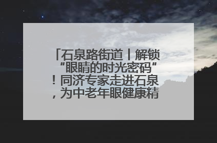 石泉路街道丨解锁“眼睛的时光密码”！同济专家走进石泉，为中老年眼健康精准“护航”