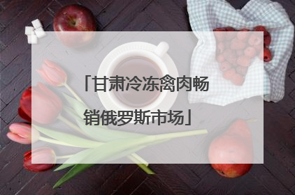 甘肃冷冻禽肉畅销俄罗斯市场