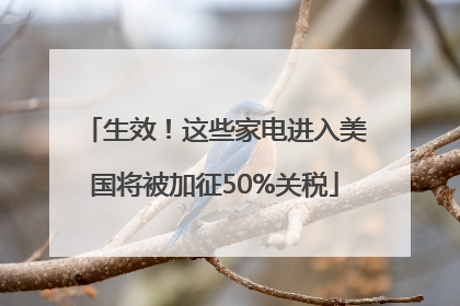 生效！这些家电进入美国将被加征50%关税