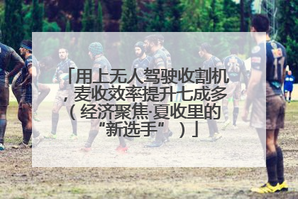 用上无人驾驶收割机，麦收效率提升七成多（经济聚焦·夏收里的“新选手”）