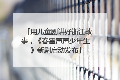 用儿童剧讲好浙江故事，《春雷声声少年生》新剧启动发布