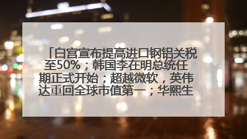 白宫宣布提高进口钢铝关税至50%；韩国李在明总统任期正式开始；超越微软，英伟达重回全球市值第一；华熙生物回应近期风波丨每经早参