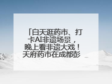 白天逛药市、打卡AI非遗场景，晚上看非遗大戏！天府药市在成都彭州开幕