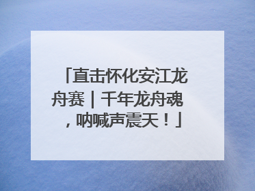 直击怀化安江龙舟赛｜千年龙舟魂，呐喊声震天！