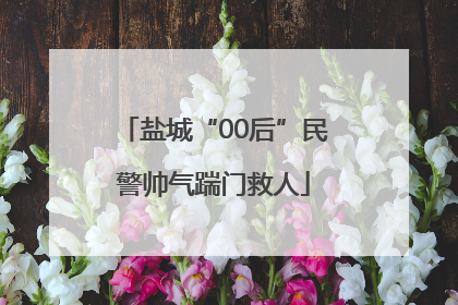 盐城“00后”民警帅气踹门救人