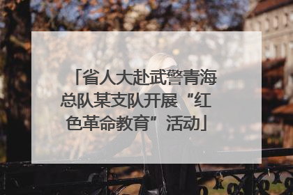 省人大赴武警青海总队某支队开展“红色革命教育”活动