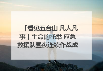 看见五台山 凡人凡事｜生命的托举 应急救援队昼夜连续作战成功救出两批被困游客