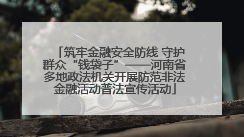 筑牢金融安全防线 守护群众“钱袋子”——河南省多地政法机关开展防范非法金融活动普法宣传活动