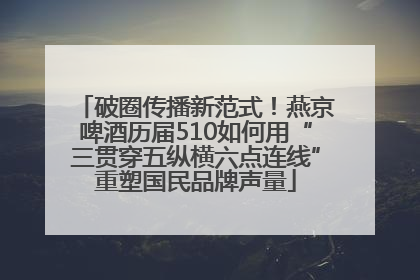 破圈传播新范式！燕京啤酒历届510如何用“三贯穿五纵横六点连线”重塑国民品牌声量