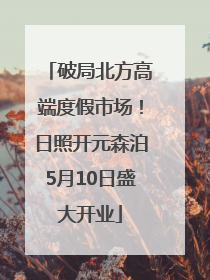 破局北方高端度假市场！日照开元森泊5月10日盛大开业