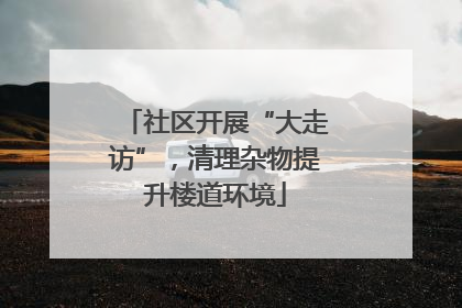 社区开展“大走访”，清理杂物提升楼道环境