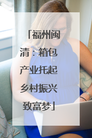 福州闽清：箱包产业托起乡村振兴致富梦