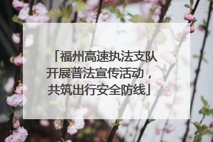 福州高速执法支队开展普法宣传活动，共筑出行安全防线