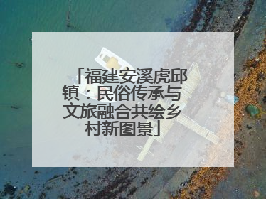 福建安溪虎邱镇：民俗传承与文旅融合共绘乡村新图景