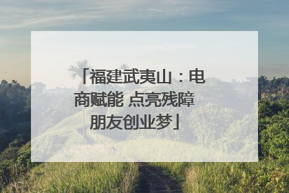 福建武夷山：电商赋能 点亮残障朋友创业梦