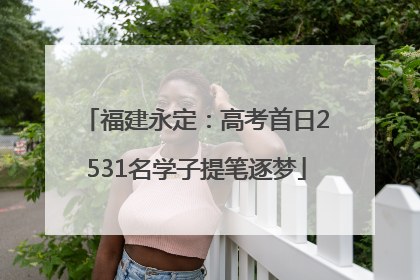 福建永定：高考首日2531名学子提笔逐梦