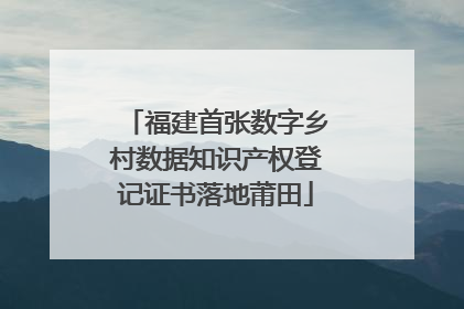 福建首张数字乡村数据知识产权登记证书落地莆田