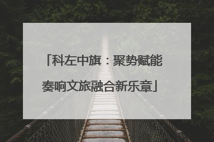 科左中旗：聚势赋能 奏响文旅融合新乐章