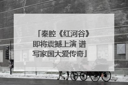 秦腔《红河谷》即将震撼上演 谱写家国大爱传奇