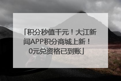 积分秒值千元！大江新闻APP积分商城上新！0元兑资格已到账