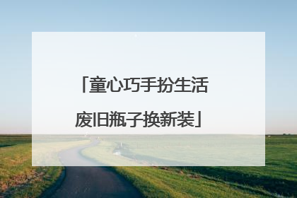 童心巧手扮生活 废旧瓶子换新装