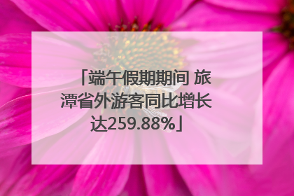 端午假期期间 旅潭省外游客同比增长达259.88%