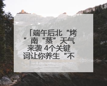 端午后北“烤”南“蒸”天气来袭 4个关键词让你养生“不迷路”