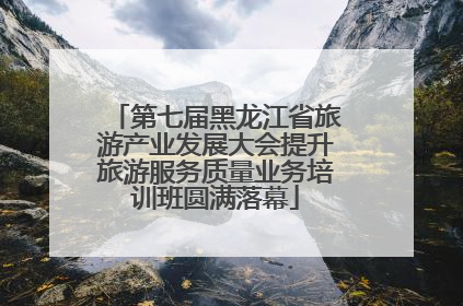 第七届黑龙江省旅游产业发展大会提升旅游服务质量业务培训班圆满落幕