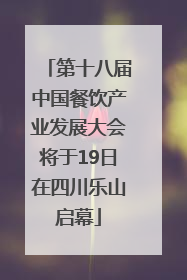 第十八届中国餐饮产业发展大会将于19日在四川乐山启幕