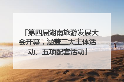 第四届湖南旅游发展大会开幕，涵盖三大主体活动、五项配套活动