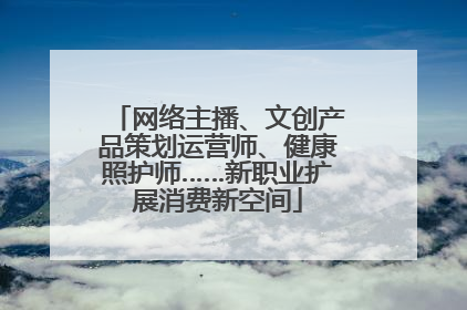 网络主播、文创产品策划运营师、健康照护师……新职业扩展消费新空间