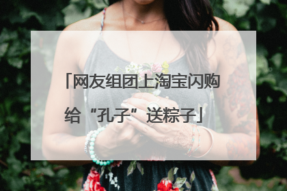 网友组团上淘宝闪购给“孔子”送粽子