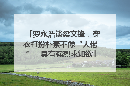 罗永浩谈梁文锋：穿衣打扮朴素不像“大佬”，具有强烈求知欲