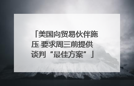 美国向贸易伙伴施压 要求周三前提供谈判“最佳方案”