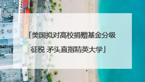 美国拟对高校捐赠基金分级征税 矛头直指精英大学