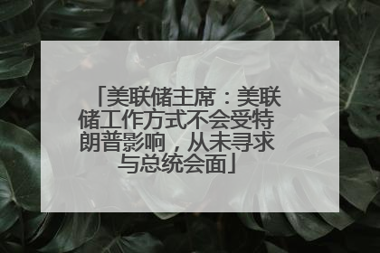 美联储主席：美联储工作方式不会受特朗普影响，从未寻求与总统会面