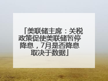 美联储主席：关税政策促使美联储暂停降息，7月是否降息取决于数据