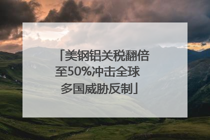 美钢铝关税翻倍至50%冲击全球 多国威胁反制
