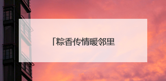 粽香传情暖邻里 北京链家开展端午主题社区活动